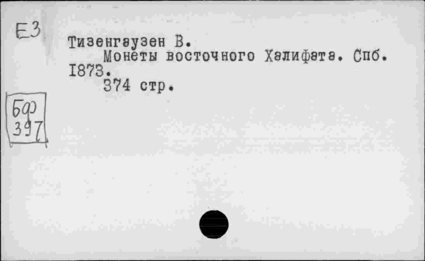 ﻿ЕЗ
Тизенгаузен В.
Монеты восточного Хэлифата. Спб. 1873.
374 стр.
\$L